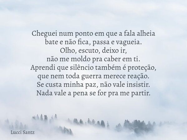 Cheguei num ponto em que a fala alheia bate e não fica, passa e vagueia. Olho, escuto, deixo ir, não me moldo pra caber em ti. Aprendi que silêncio também é pro... Frase de Lucci Santz.