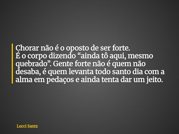 Chorar não é o oposto de ser forte. É o corpo dizendo “ainda tô aqui, mesmo quebrado”. Gente forte não é quem não desaba, é quem levanta todo santo dia com a al... Frase de Lucci Santz.