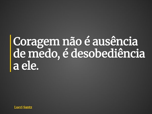 Coragem não é ausência de medo, é desobediência a ele.... Frase de Lucci Santz.