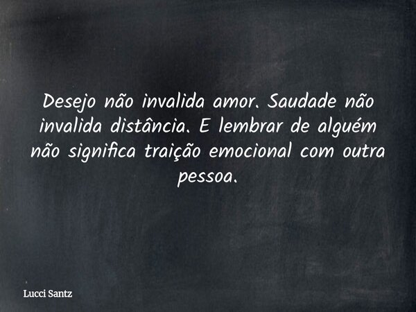 Desejo não invalida amor. Saudade não invalida distância. E lembrar de alguém não significa traição emocional com outra pessoa.... Frase de Lucci Santz.
