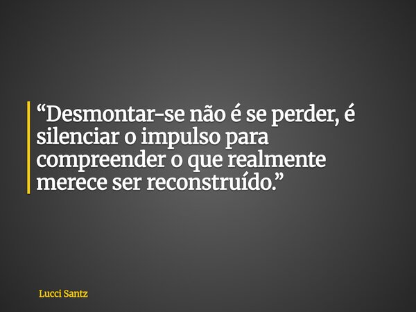 “Desmontar-se não é se perder, é silenciar o impulso para compreender o que realmente merece ser reconstruído.”... Frase de Lucci Santz.