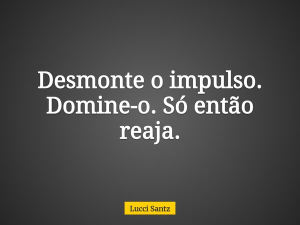Desmonte o impulso. Domine-o. Só então reaja.... Frase de Lucci Santz.