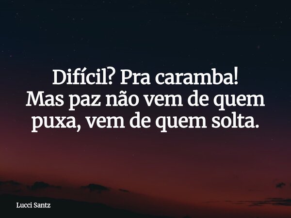 Difícil? Pra caramba! Mas paz não vem de quem puxa, vem de quem solta.... Frase de Lucci Santz.