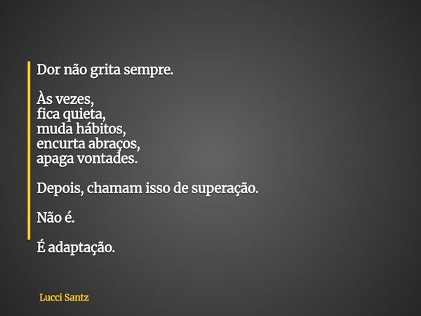Dor não grita sempre. Às vezes, fica quieta, muda hábitos, encurta abraços, apaga vontades. Depois, chamam isso de superação. Não é. É adaptação.... Frase de Lucci Santz.