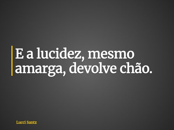 E a lucidez, mesmo amarga, devolve chão.... Frase de Lucci Santz.