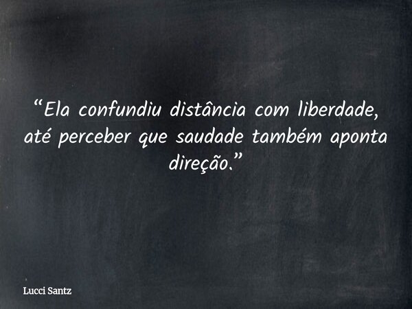 “Ela confundiu distância com liberdade, até perceber que saudade também aponta direção.”... Frase de Lucci Santz.