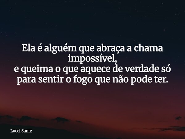 Ela é alguém que abraça a chama impossível, e queima o que aquece de verdade só para sentir o fogo que não pode ter.... Frase de Lucci Santz.