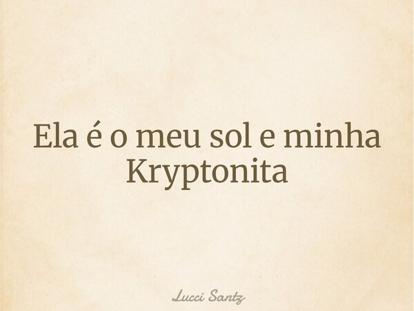 Ela é o meu sol e minha Kryptonita... Frase de Lucci Santz.