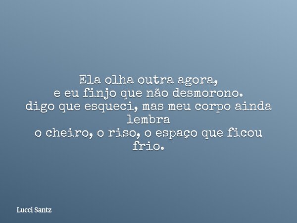 Ela olha outra agora, e eu finjo que não desmorono. digo que esqueci, mas meu corpo ainda lembra o cheiro, o riso, o espaço que ficou frio.... Frase de Lucci Santz.