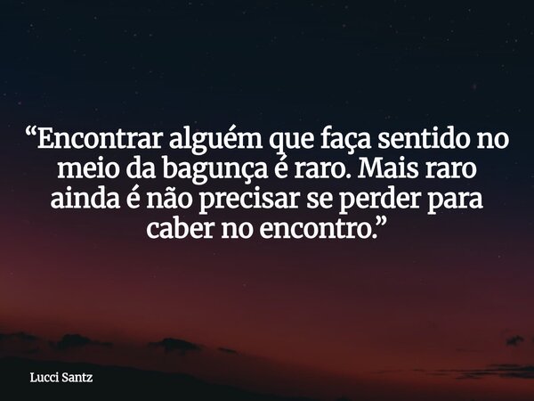 “Encontrar alguém que faça sentido no meio da bagunça é raro. Mais raro ainda é não precisar se perder para caber no encontro.”... Frase de Lucci Santz.