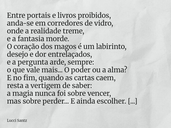 Entre portais e livros proibidos, anda-se em corredores de vidro, onde a realidade treme, e a fantasia morde. O coração dos magos é um labirinto, desejo e dor e... Frase de Lucci Santz.
