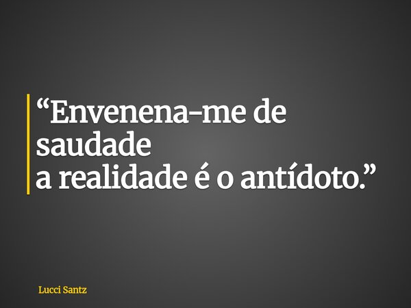 “Envenena-me de saudade a realidade é o antídoto.”... Frase de Lucci Santz.