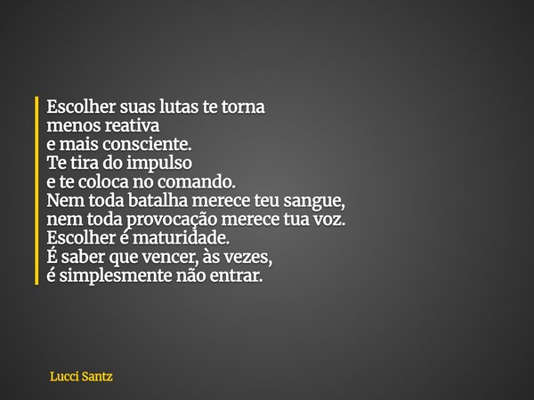 Escolher suas lutas te torna menos reativa e mais consciente. Te tira do impulso e te coloca no comando. Nem toda batalha merece teu sangue, nem toda provocação... Frase de Lucci Santz.
