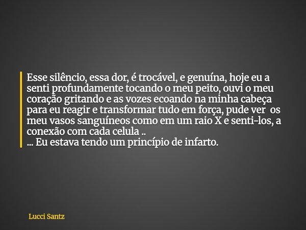 Esse silêncio, essa dor, é trocável, e genuína, hoje eu a senti profundamente tocando o meu peito, ouvi o meu coração gritando e as vozes ecoando na minha cabeç... Frase de Lucci Santz.