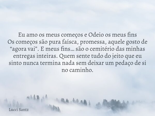 Eu amo os meus começos e Odeio os meus fins Os começos são pura faísca, promessa, aquele gosto de “agora vai”. E meus fins… são o cemitério das minhas entregas ... Frase de Lucci Santz.