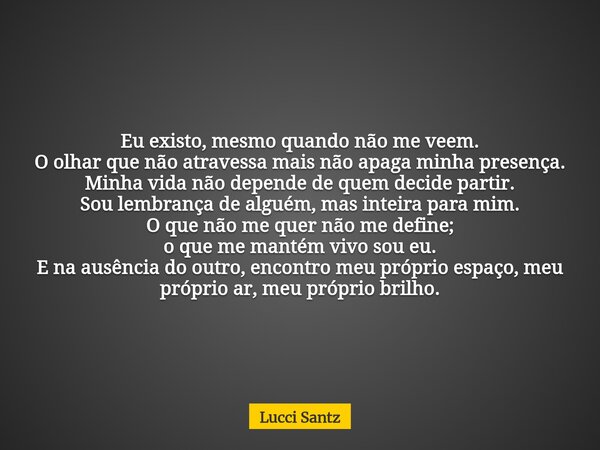 Eu existo, mesmo quando não me veem. O olhar que não atravessa mais não apaga minha presença. Minha vida não depende de quem decide partir. Sou lembrança de alg... Frase de Lucci Santz.