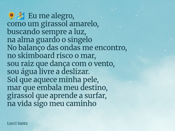đ»đ Eu me alegro, como um girassol amarelo, buscando sempre a luz, na alma guardo o singelo No balanço das ondas me encontro, no skimboard risco o mar, sou raiz ... Frase de Lucci Santz.