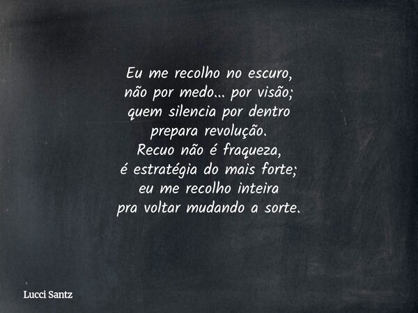 Eu me recolho no escuro, não por medo... por visão; quem silencia por dentro prepara revolução. Recuo não é fraqueza, é estratégia do mais forte; eu me recolho ... Frase de Lucci Santz.