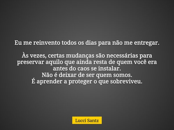 Eu me reinvento todos os dias para não me entregar. Às vezes, certas mudanças são necessárias para preservar aquilo que ainda resta de quem você era antes do ca... Frase de Lucci Santz.