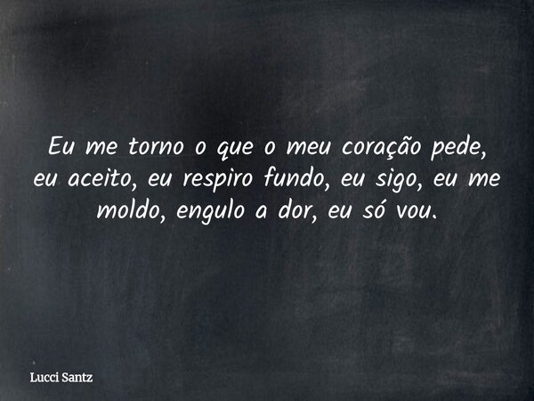 Eu me torno o que o meu coração pede, eu aceito, eu respiro fundo, eu sigo, eu me moldo, engulo a dor, eu só vou.... Frase de Lucci Santz.