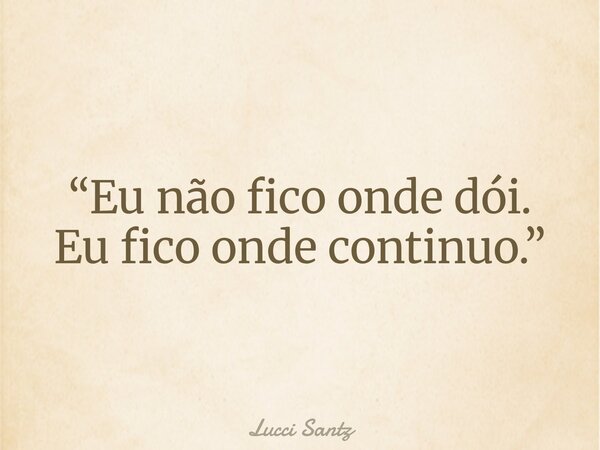 “Eu não fico onde dói. Eu fico onde continuo.”... Frase de Lucci Santz.
