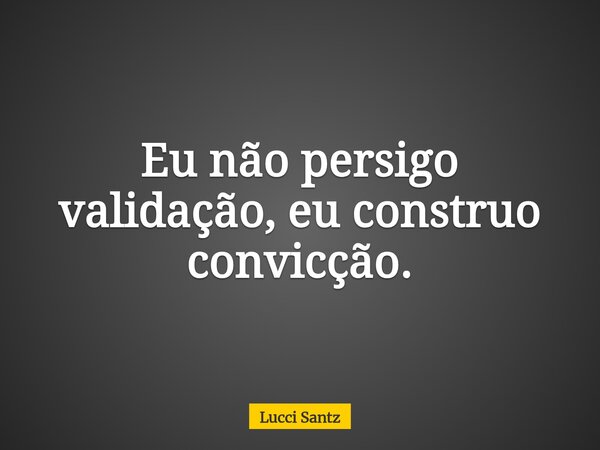 Eu não persigo validação, eu construo convicção.... Frase de Lucci Santz.
