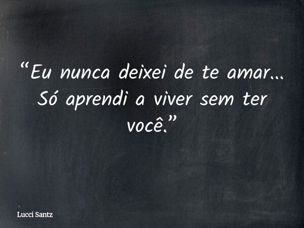 “Eu nunca deixei de te amar... Só aprendi a viver sem ter você.”... Frase de Lucci Santz.