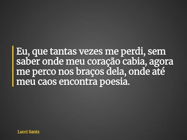 Eu, que tantas vezes me perdi, sem saber onde meu coração cabia, agora me perco nos braços dela, onde até meu caos encontra poesia.... Frase de Lucci Santz.