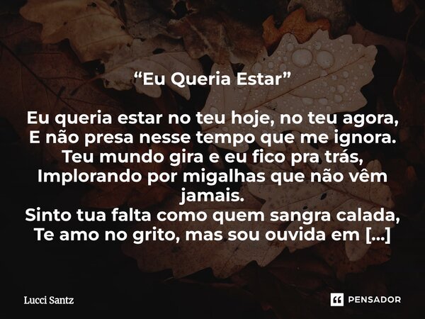  “Eu Queria Estar” Eu queria estar no teu hoje, no teu agora, E não presa nesse tempo que me ignora. Teu mundo gira e eu fico pra trás, Implorando por migalhas... Frase de Lucci Santz.