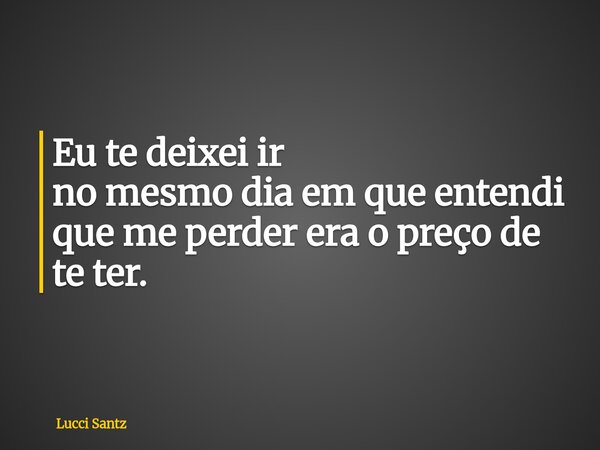 Eu te deixei ir no mesmo dia em que entendi que me perder era o preço de te ter.... Frase de Lucci Santz.
