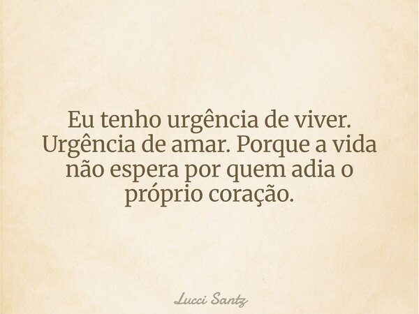 Eu tenho urgência de viver. Urgência de amar. Porque a vida não espera por quem adia o próprio coração.... Frase de Lucci Santz.