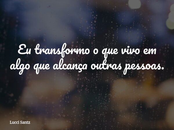 Eu transformo o que vivo em algo que alcança outras pessoas.... Frase de Lucci Santz.