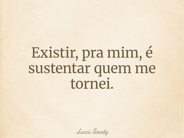 Existir, pra mim, é sustentar quem me tornei.... Frase de Lucci Santz.