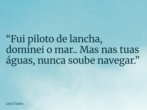 “Fui piloto de lancha, dominei o mar.. Mas nas tuas águas, nunca soube navegar.”... Frase de Lucci Santz.