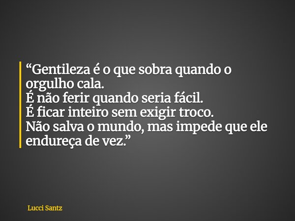 “Gentileza é o que sobra quando o orgulho cala. É não ferir quando seria fácil. É ficar inteiro sem exigir troco. Não salva o mundo, mas impede que ele endureça... Frase de Lucci Santz.