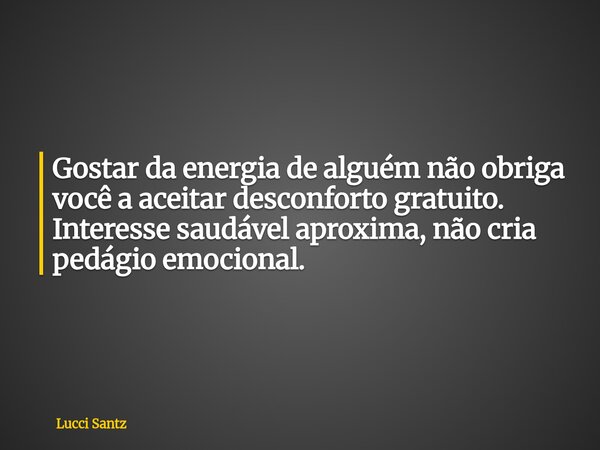 Gostar da energia de alguém não obriga você a aceitar desconforto gratuito. Interesse saudável aproxima, não cria pedágio emocional.... Frase de Lucci Santz.