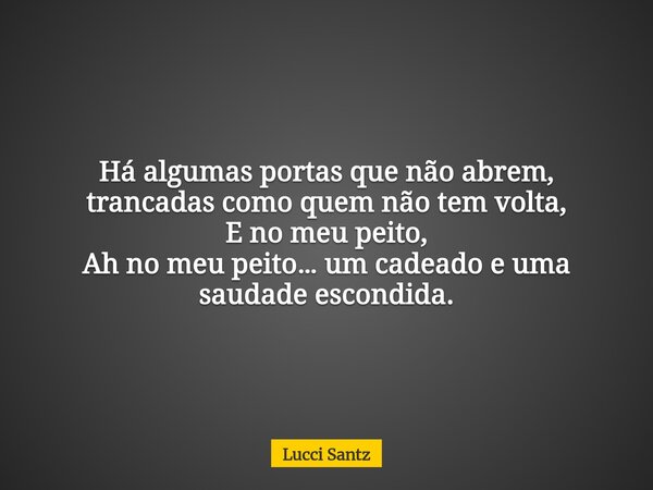Há algumas portas que não abrem, trancadas como quem não tem volta, E no meu peito, Ah no meu peito… um cadeado e uma saudade escondida.... Frase de Lucci Santz.