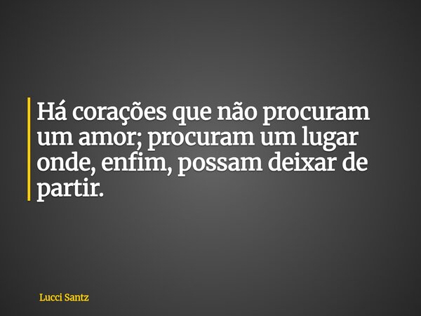 Há corações que não procuram um amor; procuram um lugar onde, enfim, possam deixar de partir.... Frase de Lucci Santz.