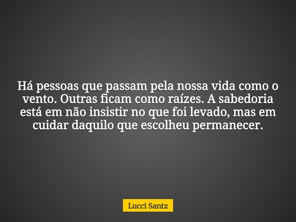 Há pessoas que passam pela nossa vida como o vento. Outras ficam como raízes. A sabedoria está em não insistir no que foi levado, mas em cuidar daquilo que esco... Frase de Lucci Santz.