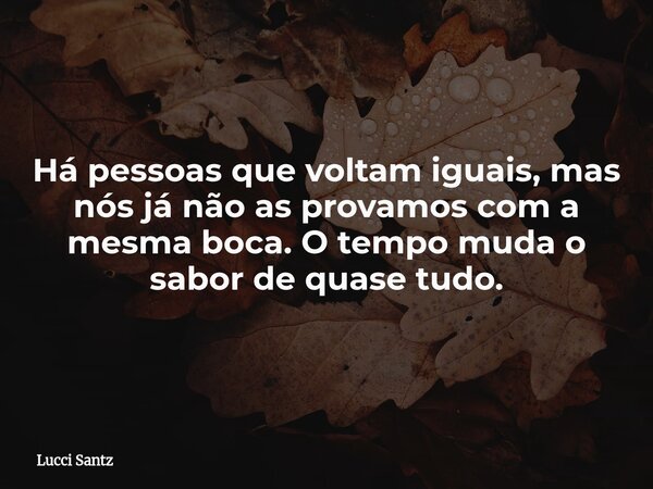 Há pessoas que voltam iguais, mas nós já não as provamos com a mesma boca. O tempo muda o sabor de quase tudo.... Frase de Lucci Santz.