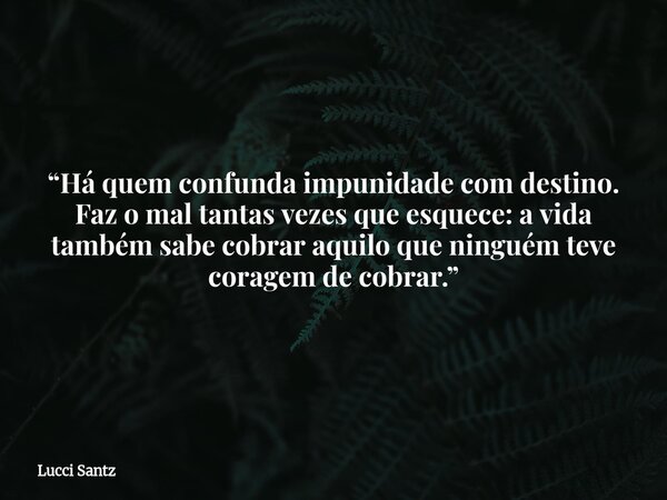 “Há quem confunda impunidade com destino. Faz o mal tantas vezes que esquece: a vida também sabe cobrar aquilo que ninguém teve coragem de cobrar.”... Frase de Lucci Santz.