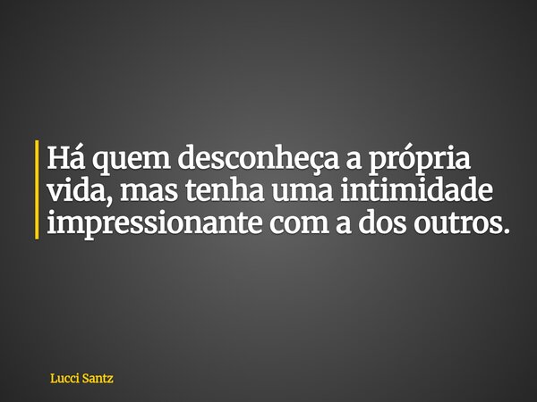Há quem desconheça a própria vida, mas tenha uma intimidade impressionante com a dos outros.... Frase de Lucci Santz.