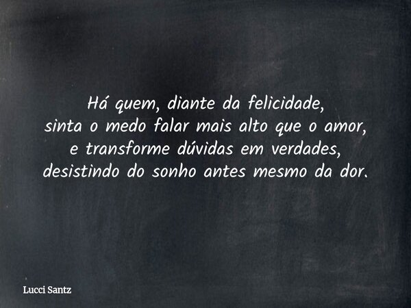 Há quem, diante da felicidade, sinta o medo falar mais alto que o amor, e transforme dúvidas em verdades, desistindo do sonho antes mesmo da dor.... Frase de Lucci Santz.