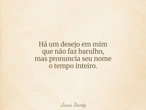 Há um desejo em mim que não faz barulho, mas pronuncia seu nome o tempo inteiro.... Frase de Lucci Santz.