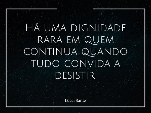 Há uma dignidade rara em quem continua quando tudo convida a desistir.... Frase de Lucci Santz.