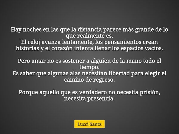 Hay noches en las que la distancia parece más grande de lo que realmente es. El reloj avanza lentamente, los pensamientos crean historias y el corazón intenta l... Frase de Lucci Santz.