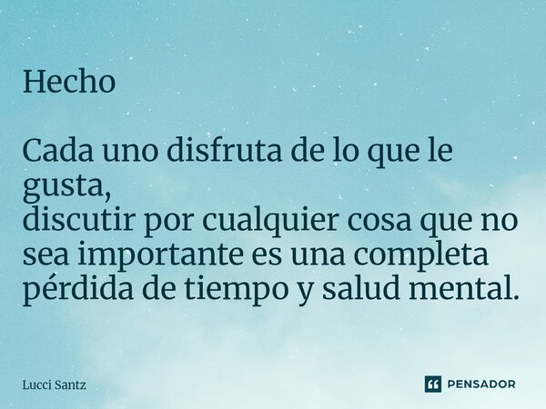 ⁠Hecho Cada uno disfruta de lo que le gusta, discutir por cualquier cosa que no sea importante es una completa pérdida de tiempo y salud mental.... Frase de Lucci Santz.