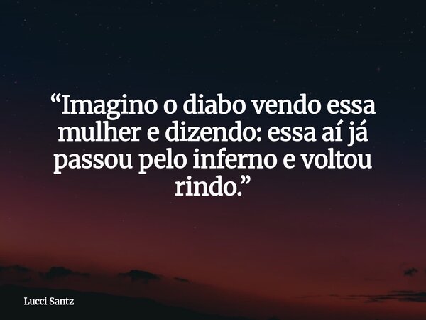 “Imagino o diabo vendo essa mulher e dizendo: essa aí já passou pelo inferno e voltou rindo.”... Frase de Lucci Santz.