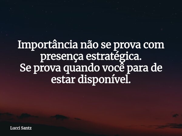 Importância não se prova com presença estratégica. Se prova quando você para de estar disponível.... Frase de Lucci Santz.