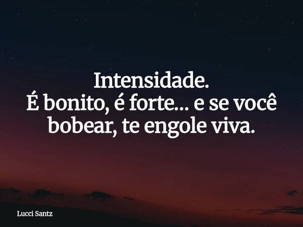 Intensidade. É bonito, é forte… e se você bobear, te engole viva.... Frase de Lucci Santz.
